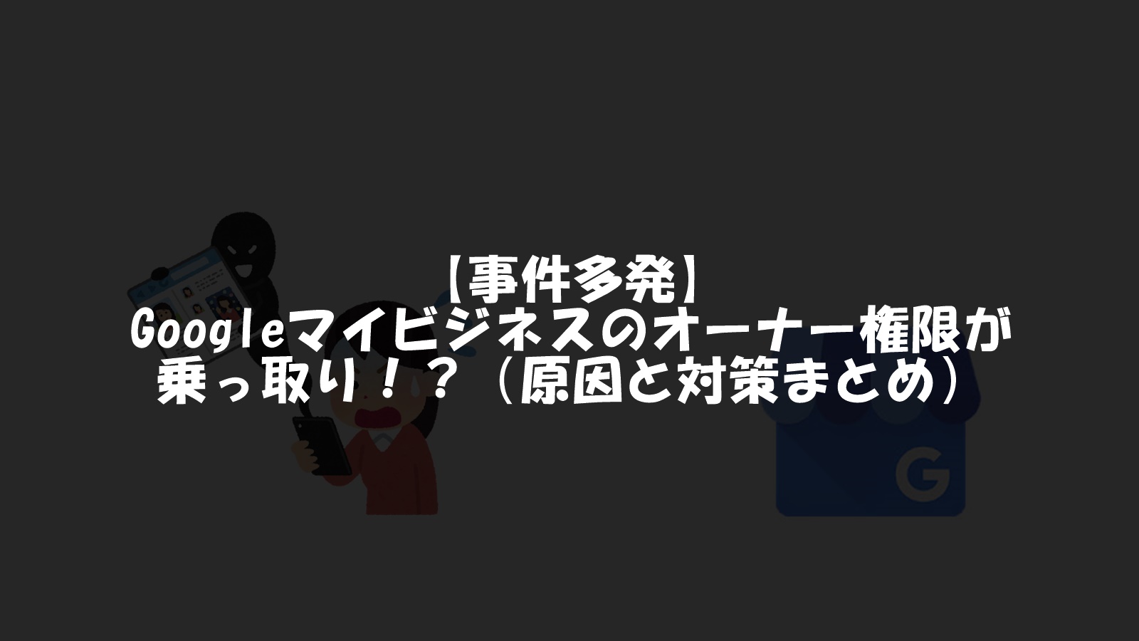 【事件多発】Googleマイビジネスのオーナー権限が乗っ取り!?(原因と対策まとめ)