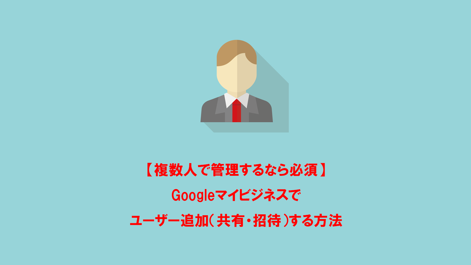 Googleマイビジネスをでユーザー追加（共有・招待）する方法（オーナー・管理者・サイト管理者別に解説します）